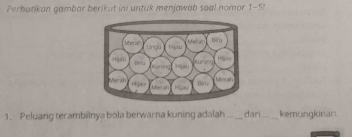 Perhatikan gambar berikut ini untuk menjawab soal nomor 1-5! 
1. Peluang terambilnya bola berwarna kuning adalah ..._ dari __kemungkinan.