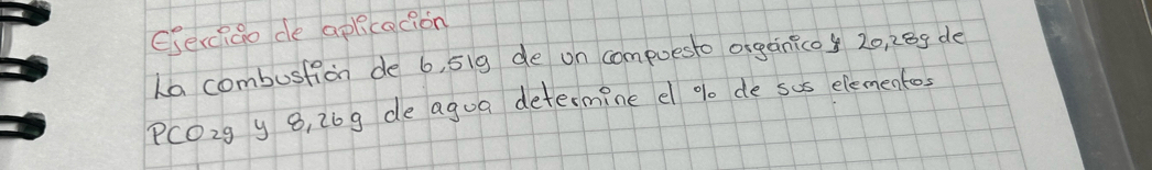 Esercigo de aplcacion 
La combustion de 6, 5ig de on compuesto organico 20, 28g de
PC02g y 8, 26g de agua determine e % o de sus elementos