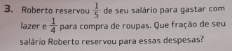 Roberto reservou  1/5  de seu salário para gastar com 
lazer e  1/4  para compra de roupas. Que fração de seu 
salário Roberto reservou para essas despesas?