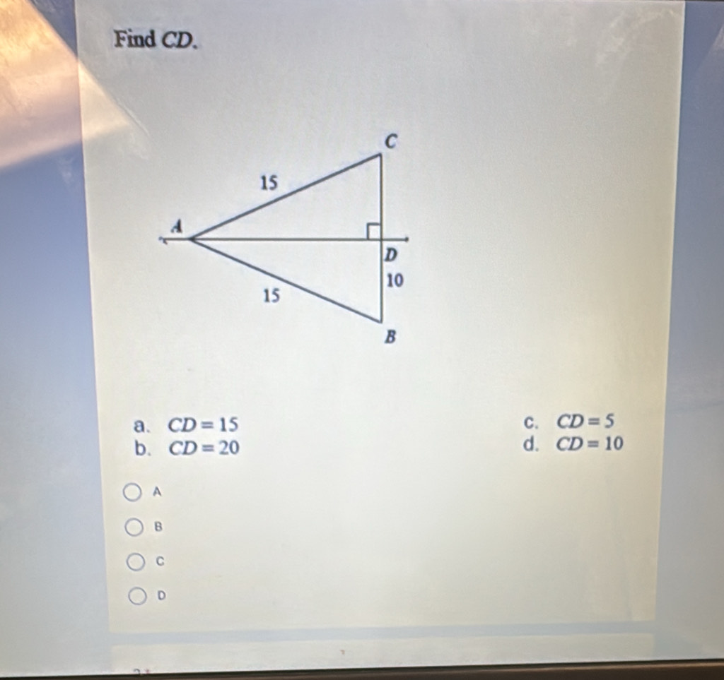 Find CD.
a. CD=15 C. CD=5
b. CD=20 d. CD=10
A
B
C
D