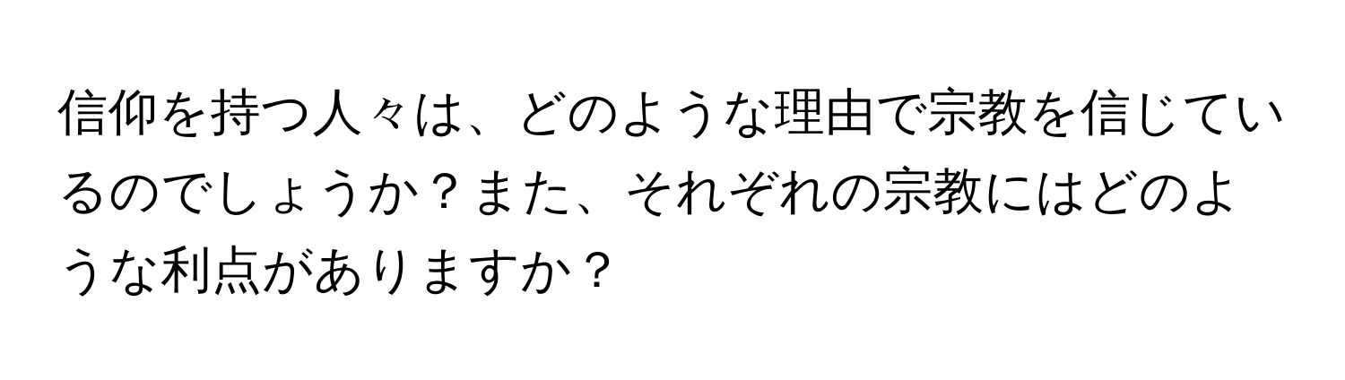 信仰を持つ人々は、どのような理由で宗教を信じているのでしょうか？また、それぞれの宗教にはどのような利点がありますか？