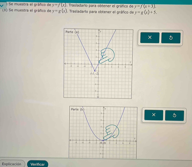 ) Se muestra el gráfico de y=f(x) , Trasladario para obtener el gráfico de y=f(x+3).
(D) Se muestra el gráfico de y=g(x). Trasladarlo para obtener el gráfico de y=g(x)+5.
Parte (a)
8
×
6
4
2 -
-8 .x : 4 6 8
(-1,-2)
4
-6
-8 -
×
Explicación Verificar