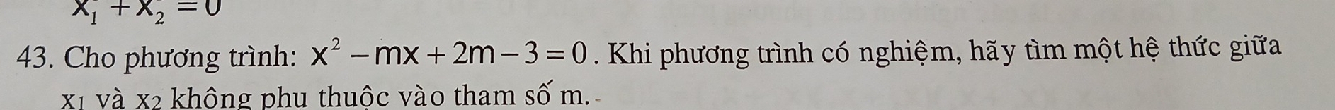 x_1+x_2=0
43. Cho phương trình: x^2-mx+2m-3=0 Khi phương trình có nghiệm, hãy tìm một hệ thức giữa 
xỉ và x2 không phu thuộc vào tham số m.