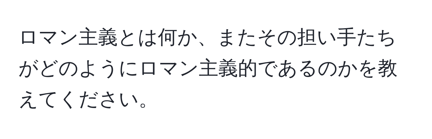 ロマン主義とは何か、またその担い手たちがどのようにロマン主義的であるのかを教えてください。