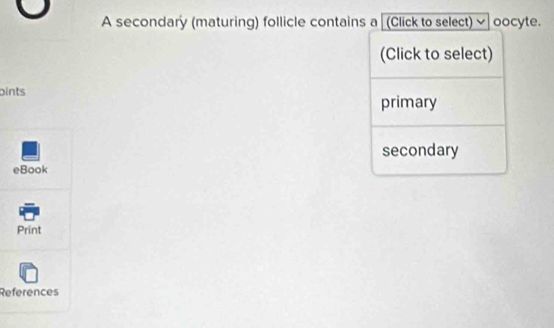 A secondary (maturing) follicle contains a (Click to select) oocyte.
(Click to select)
bints
primary
secondary
eBook
Print
References