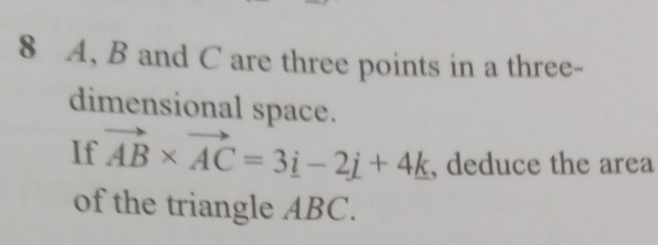 8 A, B and C are three points in a three- 
dimensional space. 
If vector AB* vector AC=3i-2j+4k , deduce the area 
of the triangle ABC.