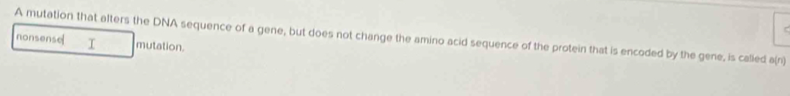 A mutation that alters the DNA sequence of a gene, but does not change the amino acid sequence of the protein that is encoded by the gene, is called a(n)
nonsense T mutation.