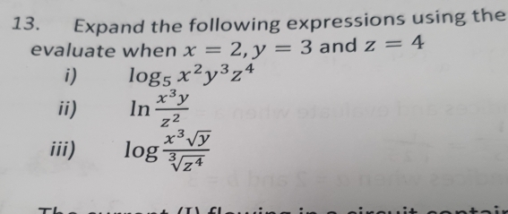 Expand the following expressions using the 
evaluate when x=2, y=3 and z=4
i) log _5x^2y^3z^4
ii) ln  x^3y/z^2 
iii) log  x^3sqrt(y)/sqrt[3](z^4) 