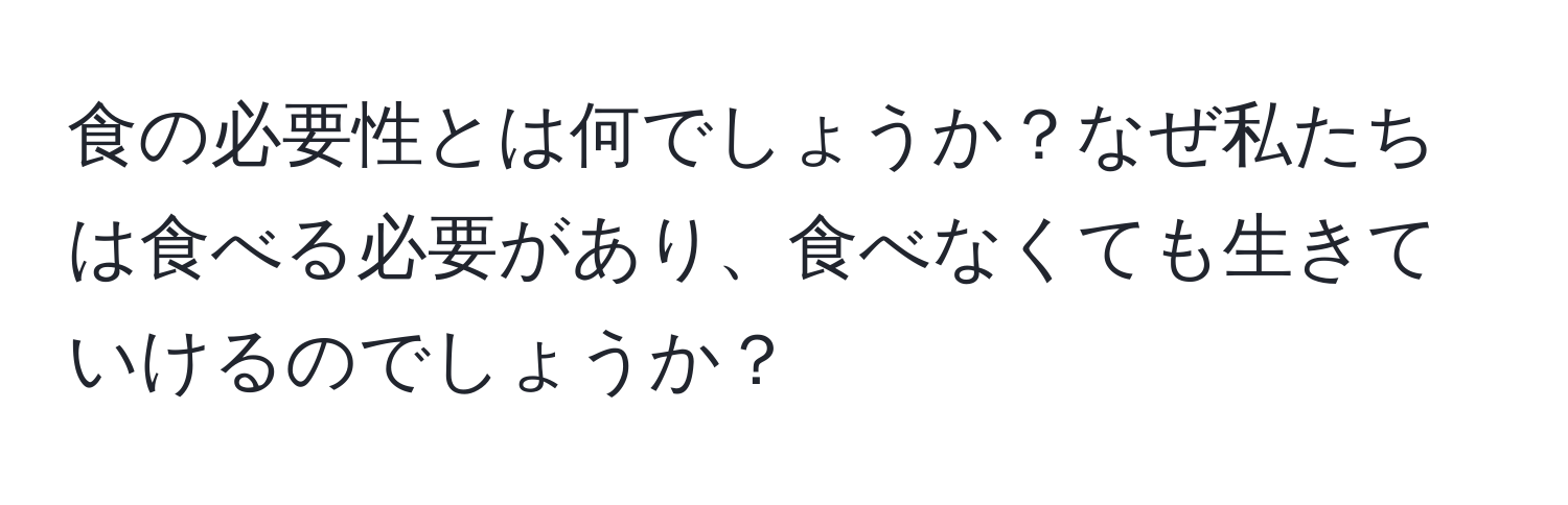 食の必要性とは何でしょうか？なぜ私たちは食べる必要があり、食べなくても生きていけるのでしょうか？