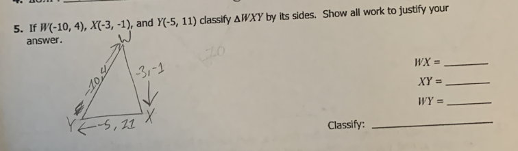 If , and Y(-5,11) classify △ WXY by its sides. Show all work to justify your
answer.
WX= _
XY= _
WY= _
Classify:
_