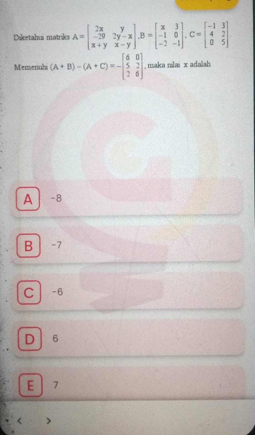 Diketahui matriks A=beginbmatrix 2x&y -29&2y-x x+y&x-yendbmatrix , B=beginbmatrix x&3 -1&0 -2&-1endbmatrix , C=beginbmatrix -1&3 4&2 0&5endbmatrix. 
Memenuhi (A+B)-(A+C)=-beginbmatrix 6&0 5&2 2&6endbmatrix , maka nilai x adalah
A -8
B -7
C -6
D 6
E 7
