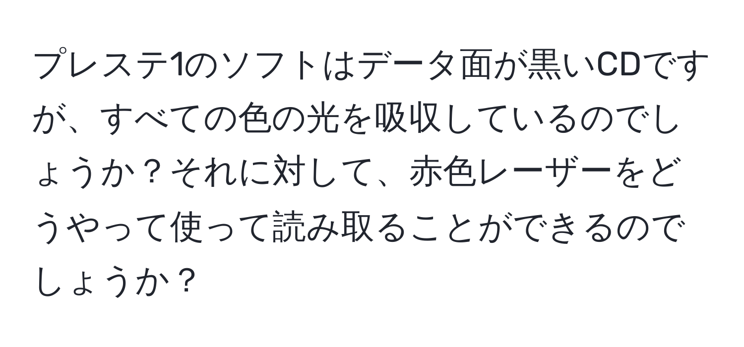 プレステ1のソフトはデータ面が黒いCDですが、すべての色の光を吸収しているのでしょうか？それに対して、赤色レーザーをどうやって使って読み取ることができるのでしょうか？