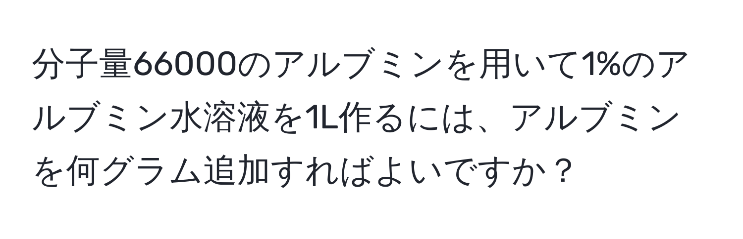 分子量66000のアルブミンを用いて1%のアルブミン水溶液を1L作るには、アルブミンを何グラム追加すればよいですか？