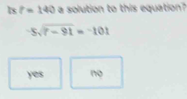 1s t=140 a solution to this equation?
5sqrt(7-91)=-101
yes no