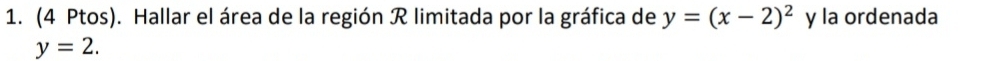 (4 Ptos). Hallar el área de la región R limitada por la gráfica de y=(x-2)^2 y la ordenada
y=2.