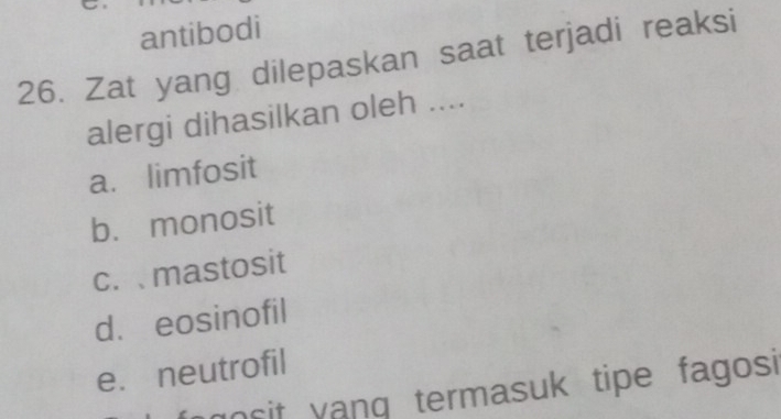 antibodi
26. Zat yang dilepaskan saat terjadi reaksi
alergi dihasilkan oleh ....
a. limfosit
b. monosit
c. mastosit
d. eosinofil
e. neutrofil
n it yang termasuk tipe fagosi