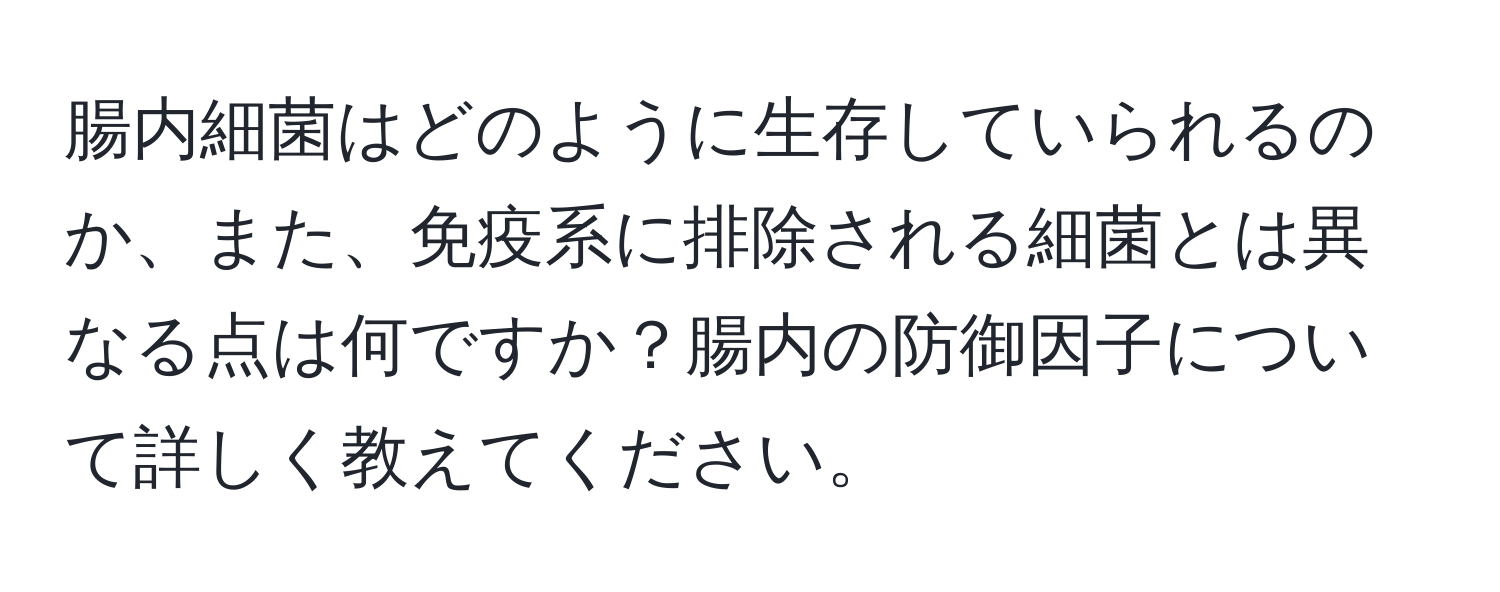 腸内細菌はどのように生存していられるのか、また、免疫系に排除される細菌とは異なる点は何ですか？腸内の防御因子について詳しく教えてください。