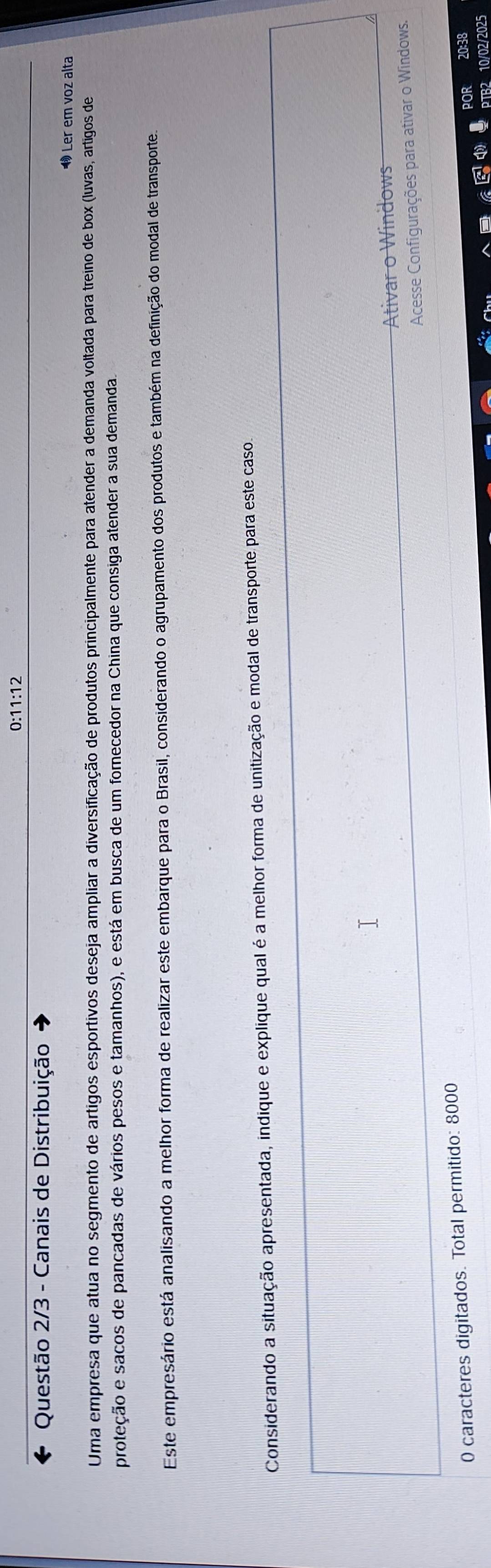 0:11:12 
Questão 2/3 - Canais de Distribuição 
Ler em voz alta 
Uma empresa que atua no segmento de artigos esportivos deseja ampliar a diversificação de produtos principalmente para atender a demanda voltada para treino de box (luvas, artigos de 
proteção e sacos de pancadas de vários pesos e tamanhos), e está em busca de um forecedor na China que consiga atender a sua demanda. 
Este empresário está analisando a melhor forma de realizar este embarque para o Brasil, considerando o agrupamento dos produtos e também na definição do modal de transporte. 
Considerando a situação apresentada, indique e explique qual é a melhor forma de unitização e modal de transporte para este caso. 
Ativar o Windows 
0 caracteres digitados. Total permitido: 8000 Acesse Configurações para ativar o Windows. 
20:38 
10/02/2025