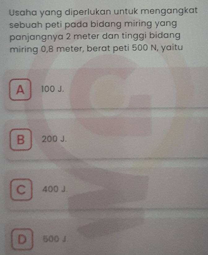 Usaha yang diperlukan untuk mengangkat
sebuah peti pada bidang miring yang
panjangnya 2 meter dan tinggi bidang
miring 0,8 meter, berat peti 500 N, yaitu
A 100 J.
B 200 J.
C 400 J.
D 500 J.