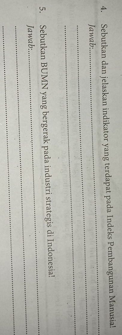 Sebutkan dan jelaskan indikator yang terdapat pada Indeks Pembangunan Manusia! 
_ 
Jawab: 
_ 
_ 
_ 
5. Sebutkan BUMN yang bergerak pada industri strategis di Indonesia! 
_ 
Jawab: 
_