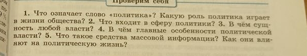 Что означает слово еполитикаж? Какую роль политика играет 
в жизни обшества? 2. Что входит в сферу полиτики? 3. В чём суш- 
ность люобой власти? 4. В чём главные особенности политической 
власти? 5. Что такое средства массовой информации? Как они вли- 
яют на политическую жизнь?