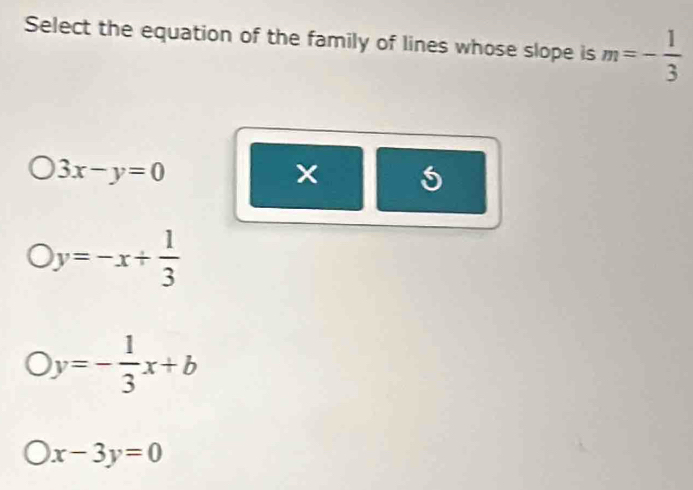 Select the equation of the family of lines whose slope is m=- 1/3 
3x-y=0
x
bigcirc y=-x+ 1/3 
Oy=- 1/3 x+b
x-3y=0