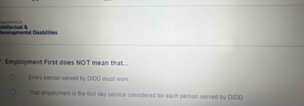 ntelectual & 
Developmental Disabilities 
. Employment First does NOT mean that... 
Every person served by DIDD must work. 
That employment is the first day service considered for each person served by DIDD