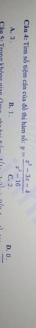 Tìm số tiệm cận của đồ thị hàm số: y= (x^2-3x-4)/x^2-16 
A. 3. B. 1. C. 2. D. 0.
Cân 5: Trong không gian (