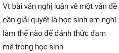 Vt bài văn nghị luận về một vấn đề 
cần giải quyết là học sinh em nghĩ 
làm thế nào để đánh thức đam 
mê trong học sinh