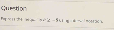 Question 
Express the inequality b≥ -8 using interval notation.