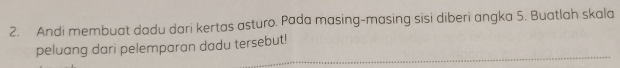 Andi membuat dadu dari kertas asturo. Pada masing-masing sisi diberi angka 5. Buatlah skala 
peluang dari pelemparan dadu tersebut!