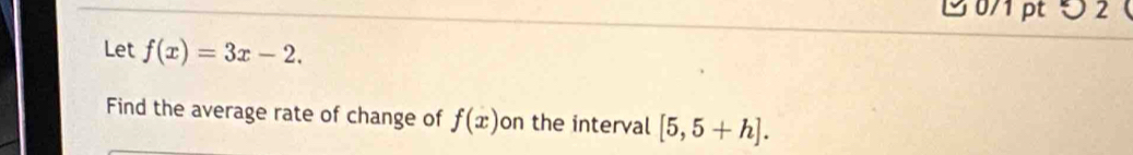 1 0/1 pt ∪ 2 ( 
Let f(x)=3x-2. 
Find the average rate of change of f(x) on the interval [5,5+h].