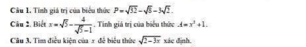 Tính giả trị của biểu thức P=sqrt(32)-sqrt(8)-3sqrt(2). 
Câu 2, Biết x=sqrt(5)- 4/sqrt(5)-1  , Tính giá trị của biểu thức A=x^2+1. 
Câu 3. Tìm điều kiện của x để biểu thức sqrt(2-3x) xác định.