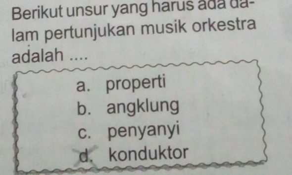 Berikut unsur yang harus ada da-
lam pertunjukan musik orkestra
adalah ....
a. properti
bù angklung
c. penyanyi
d. konduktor