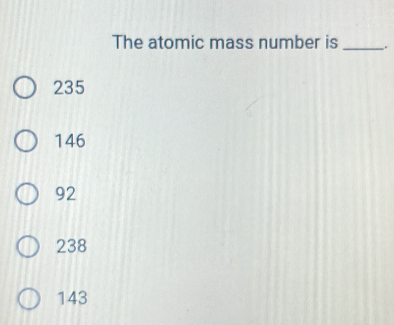 The atomic mass number is _.
235
146
92
238
143