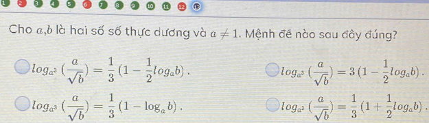 Cho a,6 là hai số số thực dương và a!= 1. Mệnh đề nào sau đây đúng?
log _a^3( a/sqrt(b) )= 1/3 (1- 1/2 log _ab).
log _a^3( a/sqrt(b) )=3(1- 1/2 log _ab).
log _a^3( a/sqrt(b) )= 1/3 (1-log _ab).
log _a^3( a/sqrt(b) )= 1/3 (1+ 1/2 log _ab).