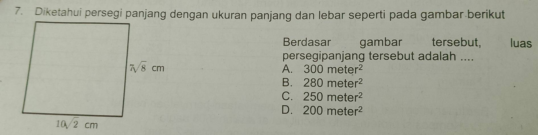 Diketahui persegi panjang dengan ukuran panjang dan lebar seperti pada gambar berikut
Berdasar gambar tersebut, luas
persegipanjang tersebut adalah ....
A. 300meter^2
B. 280meter^2
C. 250meter^2
D. 200meter^2