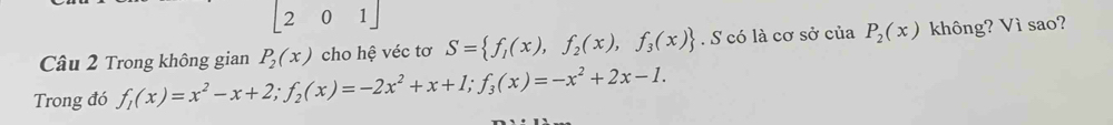 [201] 
Câu 2 Trong không gian P_2(x) cho hệ véc tơ S= f_1(x),f_2(x),f_3(x). S có là cơ sở của P_2(x) không? Vì sao? 
Trong đó f_1(x)=x^2-x+2; f_2(x)=-2x^2+x+1; f_3(x)=-x^2+2x-1.