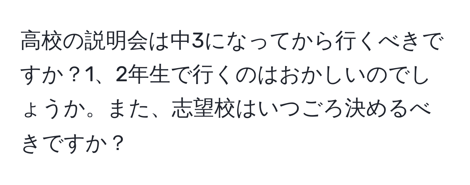 高校の説明会は中3になってから行くべきですか？1、2年生で行くのはおかしいのでしょうか。また、志望校はいつごろ決めるべきですか？