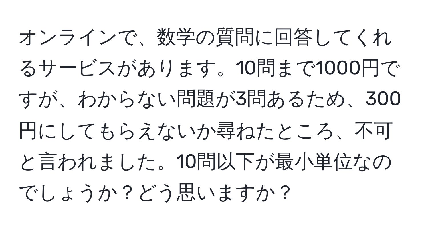 オンラインで、数学の質問に回答してくれるサービスがあります。10問まで1000円ですが、わからない問題が3問あるため、300円にしてもらえないか尋ねたところ、不可と言われました。10問以下が最小単位なのでしょうか？どう思いますか？