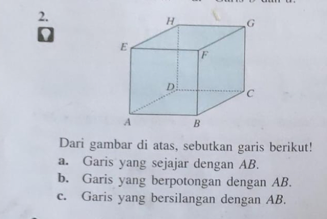 Dari gambar di atas, sebutkan garis berikut!
a. Garis yang sejajar dengan AB.
b. Garis yang berpotongan dengan AB.
c. Garis yang bersilangan dengan AB.