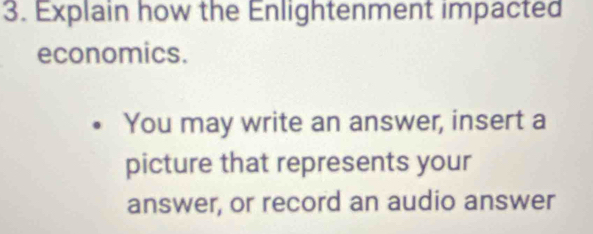 Explain how the Enlightenment impacted 
economics. 
You may write an answer, insert a 
picture that represents your 
answer, or record an audio answer