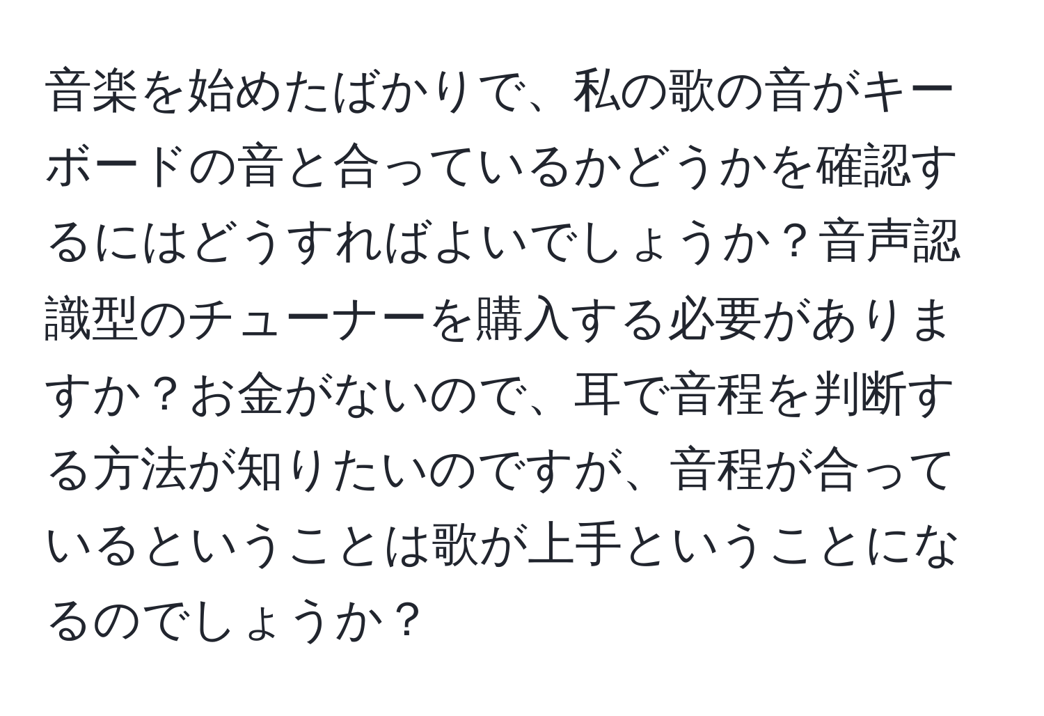 音楽を始めたばかりで、私の歌の音がキーボードの音と合っているかどうかを確認するにはどうすればよいでしょうか？音声認識型のチューナーを購入する必要がありますか？お金がないので、耳で音程を判断する方法が知りたいのですが、音程が合っているということは歌が上手ということになるのでしょうか？