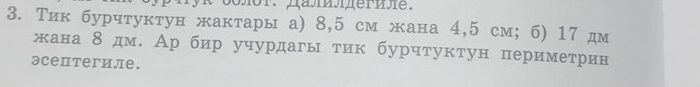 Тик бурчтуктун жактары а) 8,5 см жана 4,5 см; б) 17 дм 
жана 8 дм. Ар бир учурдагы тик бурчтуктун периметрин 
эсептегиле.