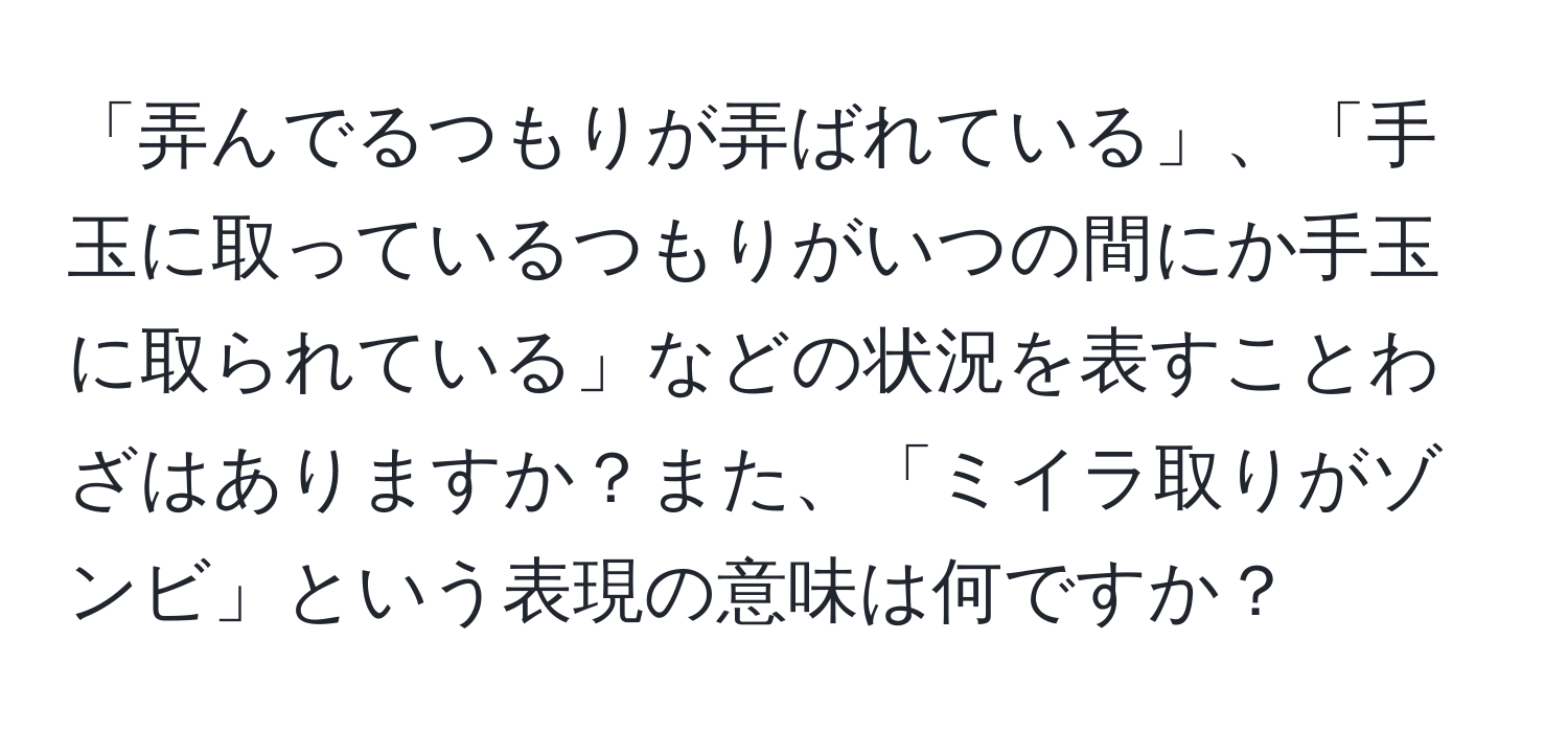 「弄んでるつもりが弄ばれている」、「手玉に取っているつもりがいつの間にか手玉に取られている」などの状況を表すことわざはありますか？また、「ミイラ取りがゾンビ」という表現の意味は何ですか？