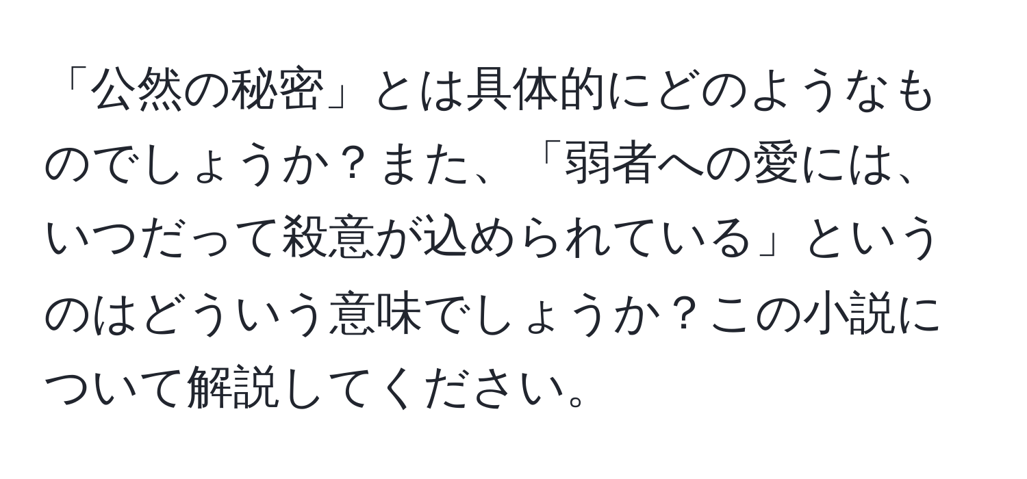 「公然の秘密」とは具体的にどのようなものでしょうか？また、「弱者への愛には、いつだって殺意が込められている」というのはどういう意味でしょうか？この小説について解説してください。