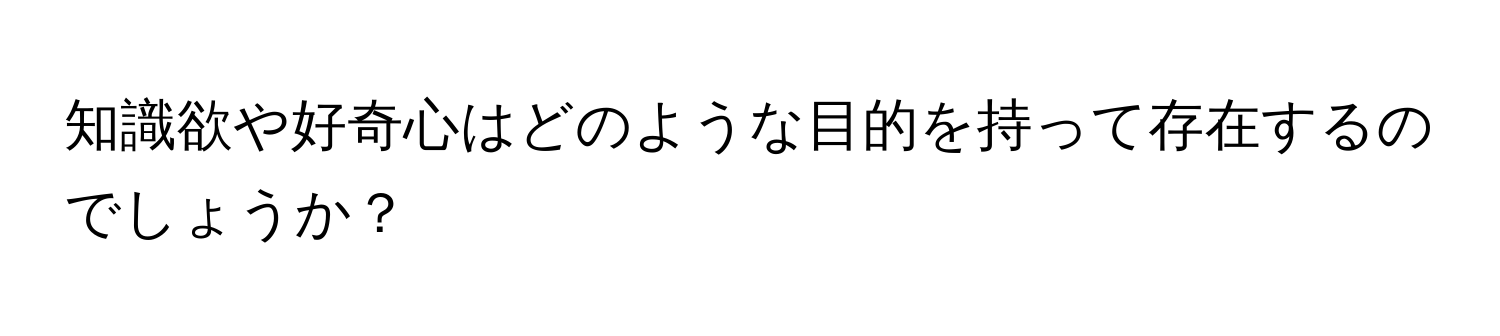 知識欲や好奇心はどのような目的を持って存在するのでしょうか？