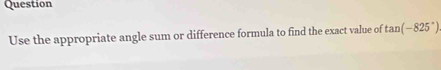 Question 
Use the appropriate angle sum or difference formula to find the exact value of tan (-825°)