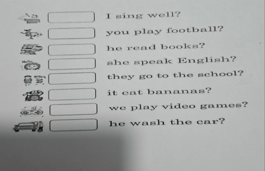 sing well? 
you play football? 
he read books? 
she speak English? 
they go to the school? 
it eat bananas? 
we play video games? 
he wash the car?