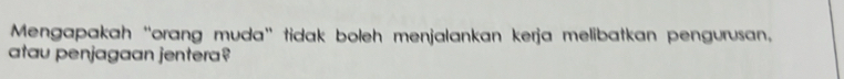 Mengapakah “'orang muda' tidak boleh menjalankan kerja melibatkan pengurusan, 
atau penjagaan jentera?